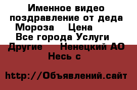 Именное видео-поздравление от деда Мороза  › Цена ­ 70 - Все города Услуги » Другие   . Ненецкий АО,Несь с.